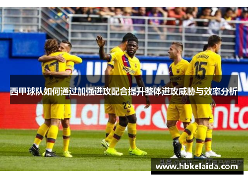 西甲球队如何通过加强进攻配合提升整体进攻威胁与效率分析