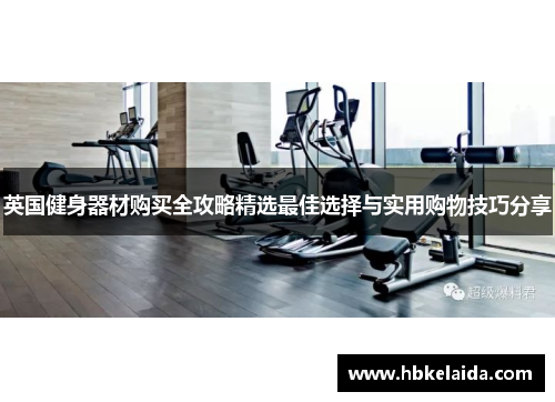 英国健身器材购买全攻略精选最佳选择与实用购物技巧分享