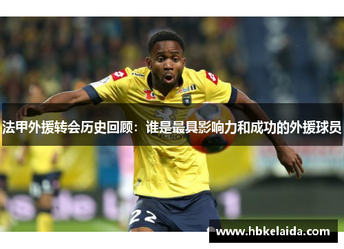 法甲外援转会历史回顾：谁是最具影响力和成功的外援球员